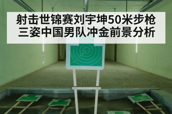 射击世锦赛刘宇坤50米步枪三姿中国男队冲金前景分析