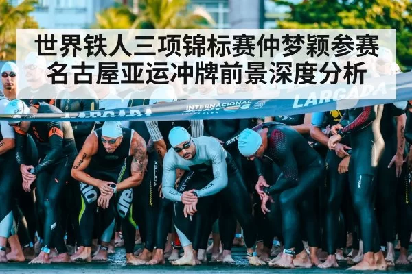 世界铁人三项锦标赛仲梦颖参赛名古屋亚运冲牌前景深度分析